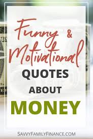 We're willing those to you. The Best Funny And Motivational Money Quotes Savvy Family Finance