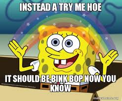 Instead A Try Me Hoe It Should Be Bink Bop Now You Know Rainbow Spongbob Make A Meme