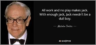 Malcolm Forbes quote: All work and no play makes jack. With enough jack...