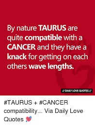 There is a deep connection of love when a taurus dates a cancer; By Nature Taurus Are Quite Compatible With A Cancer And They Have A Knack For Getting On Each Others Wave Lengths Daily Love Quotes Taurus Cancer Compatibility Via Daily Love Quotes
