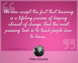 Peter drucker quotes on learning. We Now Accept The Fact That Learning Is A Lifelong Process Of Keeping Abreast Of Change And The Most Pressing Task Is To Teach People How To Learn
