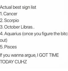 So you've been warned, my friend). Actual Best Sign List 1 Cancer 2 Scorpio 3 October Libras 4 Aquarius Once You Figure The Bitc Out 5 Pisces F You Wanna Argue I Got Time Today Cuhz Arguing Meme On Me Me