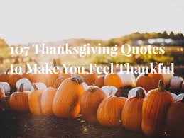 These quotes about being thankful and showing gratitude will inspire your day. 107 Thanksgiving Quotes To Make You Feel Thankful Keep Inspiring Me