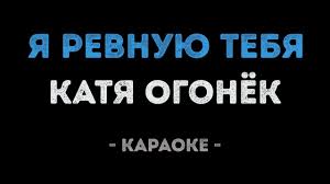 а я ревную тебя ревную тебя я так ревную Katya Ogonyok Ya Revnuyu Tebya Karaoke Youtube