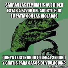 De haber sido legal el aborto en aquel momento, mi decisión hubiera sido la misma pero más sencilla, menos humillante, sin riesgo de vida y, ojalá, menos dolorosa para ella. Meme Filosoraptor Sabran Las Feminazis Que Dicen Estar A Favor Del Aborto Por Empatia Con Las Violadas Que Ya Existe Aborto Legal Seguro Y Gratis Para Casos De Violacion 30653599