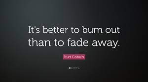 The songs—really one song, first delivered via acoustic guitar and then fully rocking—are among young's best known, due partly to the controversial line, it's better to burn out than to. Kurt Cobain Quote It S Better To Burn Out Than To Fade Away