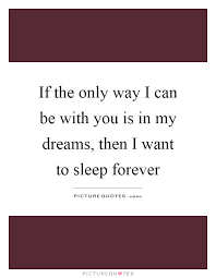 If The Only Way I Can Be With You Is In My Dreams Then I Want Picture Quotes