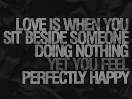 Love Is When You Sit Beside Someone Doing Nothing Yet You Feel Perfectly Happy My Daddy Taught Me This Happy Love Quotes Best Love Quotes Love Quotes