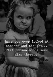 Have you ever looked at someone and thought... That person needs some slap  therapy.