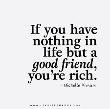 If you have nothing in life but a good friend, you're rich.