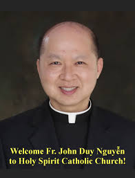 Holy Spirit Family, it is with great excitement that we welcome Father John  Duy Nguyen to our Parish family. We are glad to have you as a part of our  Church. May
