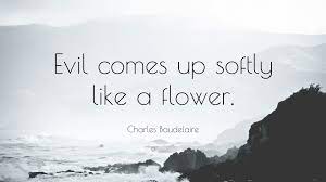 Of two evils choose the least. Charles Baudelaire Quote Evil Comes Up Softly Like A Flower