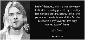 If i cut you off chances are you handed me the scissors. Kurt Cobain Quote I M Left Handed And It S Not Very Easy To Find Reasonably