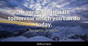 A goal or action which is postponed until a future day is often never accomplished; Benjamin Franklin Never Leave That Till Tomorrow Which