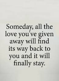 Someday love will find you. Quotes Whatever You Put In The World Find Its Way Back To You If You Put Love Out There Love Will Find Its Way Back To You True Quotes Quotes Quotes