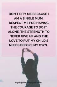 Nurture Parenting Don T Pity Me Because I M A Single Mum Respect Me For Having The Courage To Do It Alone The Strength To Never Give Up And The Love To Put