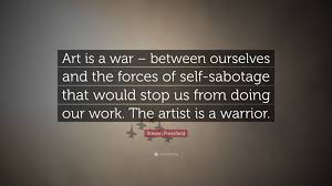 Sabotage quotations by authors, celebrities, newsmakers, artists and more. Steven Pressfield Quote Art Is A War Between Ourselves And The Forces Of Self Sabotage That Would Stop Us From Doing Our Work The Artist Is A