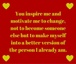  You Inspire Me And Motivate Me To Change Not To Become Someone Else But To Make Myself Into A Better Version Of The Person I Alrea All Quotes Words Inspire Me