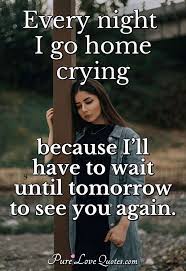 Check spelling or type a new query. Every Night I Go Home Crying Because I Ll Have To Wait Until Tomorrow To See Purelovequotes