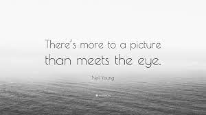 Another way to say more than meets the eye? Neil Young Quote There S More To A Picture Than Meets The Eye
