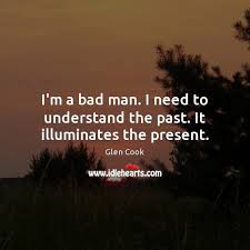 I M A Bad Man I Need To Understand The Past It Illuminates The Present Idlehearts