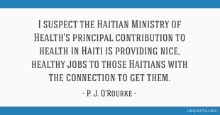 Discover and share haiti quotes. I Suspect The Haitian Ministry Of Health S Principal Contribution To Health In Haiti Is Providing Nice