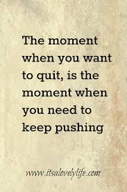 The Moment When You Want To Quit Is The Moment When You Need To Keep Pushing Inspirational Quotes Positive Outlook Positivity