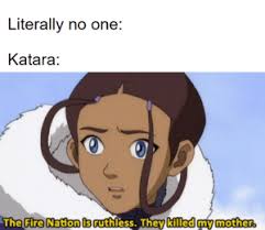 In the last airbender, a fictional universe composed of four sovereign nations, some people are benders and can control air, fire, earth or water.only the avatar—a being who represents the bridge between the physical and spirit worlds—can master all four elements and thus bring balance to the land, but has been missing for the past 100 years. Literally No One Katara The Fire Nation Is Ruthless They Killed Mymother Katara Irl Fire Meme On Me Me