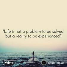 Life Is Not A Problem To Be Solved But A Reality Nojoto