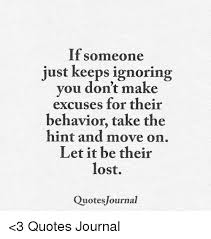 If Someone Just Keeps Ignoring You Don T Make Excuses For Their Behavior Take The Hint And Move On Let It Be Their Lost Quotes Journal 3 Quotes Journal Meme On Me Me