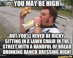 You May Be High But You Ul Never Be Ricky Sitting In A Lawn Ghair In The Street With A Handful Of Bread Drinking Ranch Dressing High