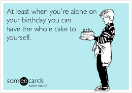 At Least When You Re Alone On Your Birthday You Can Have The Whole Cake To Yourself Birthday Quotes For Best Friend Birthday Quotes Funny Best Friend Quotes