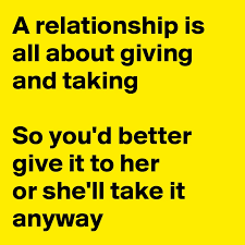 13 years ago13 years ago. A Relationship Is All About Giving And Taking So You D Better Give It To Her Or She Ll Take It Anyway Post By Demetrius On Boldomatic