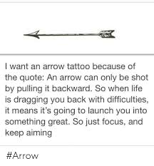 February 10, 2017 an arrow can only be shot by pulling it backwards. I Want An Arrow Tattoo Because Of The Quote An Arrow Can Only Be Shot By Pulling It Backward So When Life Is Dragging You Back With Difficulties It Means It S Going