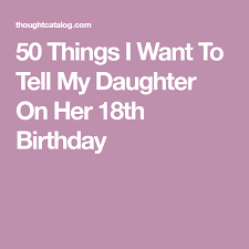 Birthday Message For My Daughter Turning 12 50 Things I Want To Tell My Daughter On Her 18th Birthday Birthday Wishes For Daughter Birthday Quotes For Daughter Happy 18th Birthday Quotes