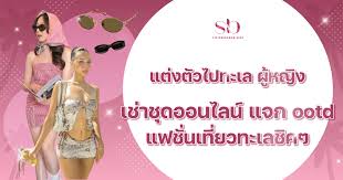 แต่งตัวไปทะเล ผู้หญิง เช่าชุดออนไลน์ แจก ootd แฟชั่นเที่ยวทะเลชิคๆ