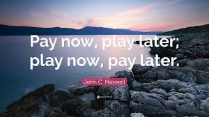 Put a space after each slash.2 x research source. John C Maxwell Quote Pay Now Play Later Play Now Pay Later