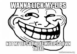 She is always trying to lick my lips i wake up to her licking me its almost like shes trying to french kiss me. Wanna Lick My Lips Not My Lips Up Here My Lips Down There Lololoolooloollollolloloolloollo Make A Meme