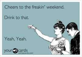 Downtown houston 1010 prairie street, houston, texas 77002 Cheers To The Freakin Weekend Drink To That Yeah Yeah Weekend Ecard