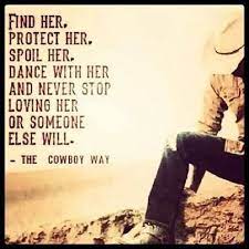It all depends on you. The Cowboy Way Find Her Protect Her Spoil Her Dance With Her And Never Stop Loving Her Or Someone Else Will Cowboy Quotes Love Quotes Country Quotes