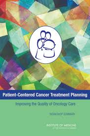 However, little is known about the relative importance of pcc dimensions. Patient Centered Cancer Treatment Planning Improving The Quality Of Oncology Care Patient Centered Cancer Treatment Planning Improving The Quality Of Oncology Care Workshop Summary The National Academies Press