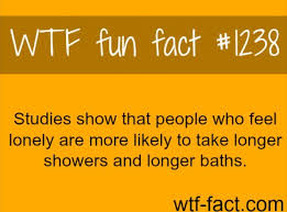 1238 Studies Show That People Who Feel Lonely Are More Likely To Take Longer Showers And Longer Baths Funny Facts Wtf Fun Facts Fun Facts