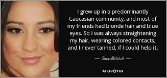 Blond hair, blue eyes has been found in 144 phrases from 129 titles. Shay Mitchell Quote I Grew Up In A Predominantly Caucasian Community And Most