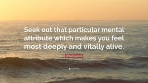 William James Quote: “Seek out that particular mental attribute which makes  you feel most deeply and vitally alive.”