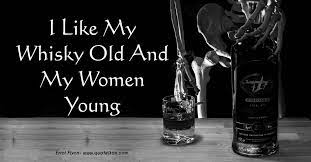 I Like My Whisky Old And My Women Young