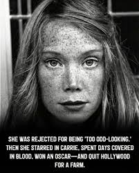 Sissy Spacek once got rejected from a New York modeling agency because she  was “too small, too plain, too Texas.” Two years later, she was covered in  pig's blood and became the