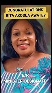 CONGRATULATIONS, MRS RITA AKOSUA AWATEY FOR YOUR NOMINATION AS THE EASTERN  REGIONAL MINISTER-DESIGNATE Mrs. Rita Akosua Awatey is a distinguished  leader with extensive experience in governance, education, and community  development. She holds