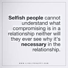 Selfish People Cannot Understand What Compromising Is In A Relationship Neither Will They Ever See Why It S Necessary In The Relationship Selfish People Quotes Selfish Quotes Selfish People