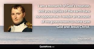 A short quote by napoleon concerning jesus christ. I Am A Monarch Of God S Creation And You Reptiles Of The Earth Dare Not Oppose Me I Render A