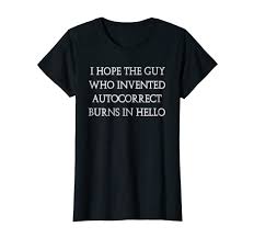I Hope The Guy Who Invented Autocorrect Burns In Hello T Shirt Will A Smile On Any Face That Reads It A Must Have T T Shirts For Women Womens Shirts T